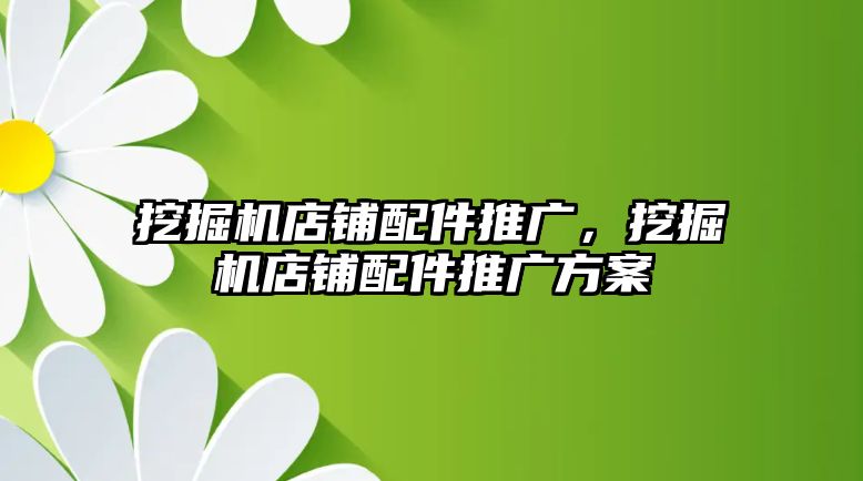 挖掘機店鋪配件推廣，挖掘機店鋪配件推廣方案