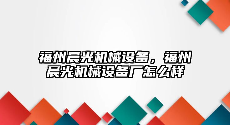 福州晨光機械設備，福州晨光機械設備廠怎么樣