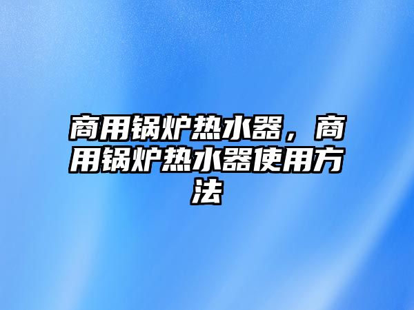 商用鍋爐熱水器，商用鍋爐熱水器使用方法