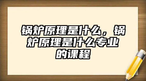 鍋爐原理是什么，鍋爐原理是什么專業的課程