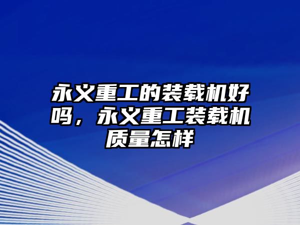 永義重工的裝載機好嗎，永義重工裝載機質(zhì)量怎樣