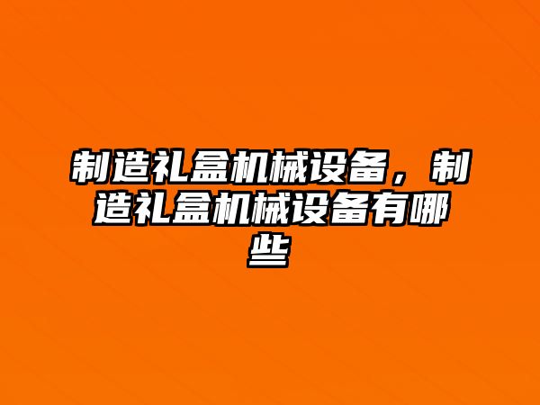 制造禮盒機械設備，制造禮盒機械設備有哪些