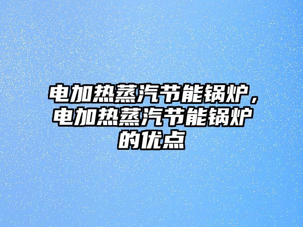 電加熱蒸汽節能鍋爐，電加熱蒸汽節能鍋爐的優點