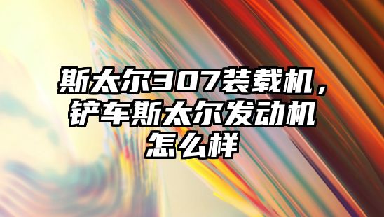 斯太爾307裝載機，鏟車斯太爾發動機怎么樣