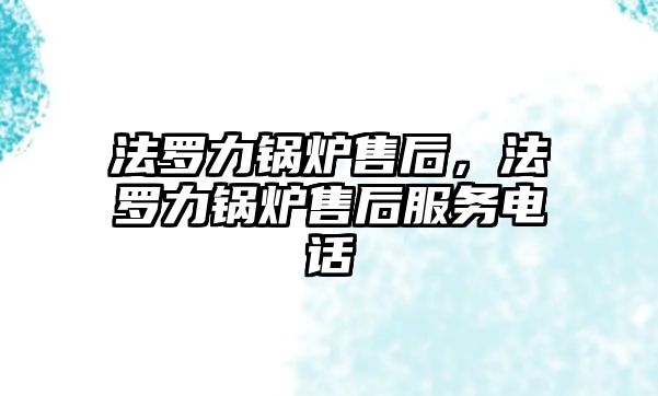 法羅力鍋爐售后，法羅力鍋爐售后服務(wù)電話