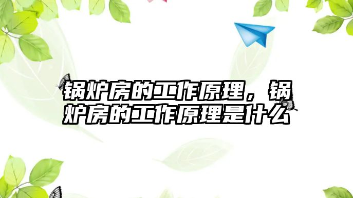 鍋爐房的工作原理，鍋爐房的工作原理是什么