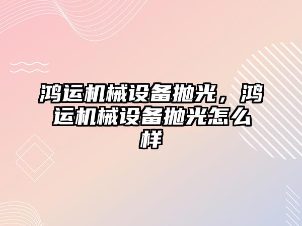 鴻運機械設備拋光，鴻運機械設備拋光怎么樣