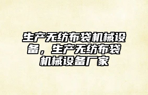 生產無紡布袋機械設備，生產無紡布袋機械設備廠家