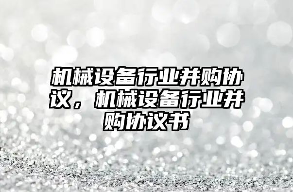 機械設備行業(yè)并購協(xié)議，機械設備行業(yè)并購協(xié)議書