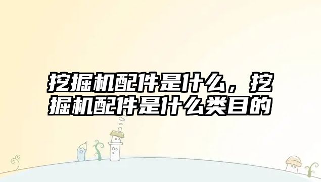 挖掘機配件是什么，挖掘機配件是什么類目的