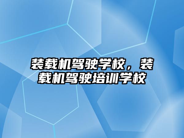 裝載機駕駛學校，裝載機駕駛培訓學校