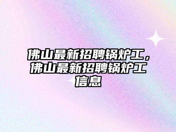 佛山最新招聘鍋爐工，佛山最新招聘鍋爐工信息