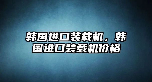 韓國進(jìn)口裝載機(jī)，韓國進(jìn)口裝載機(jī)價格