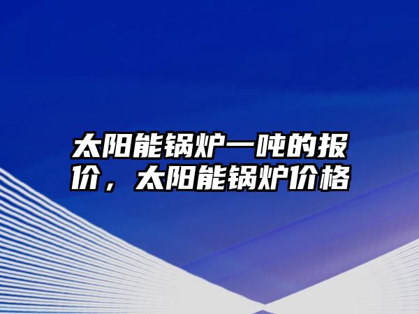 太陽能鍋爐一噸的報價，太陽能鍋爐價格