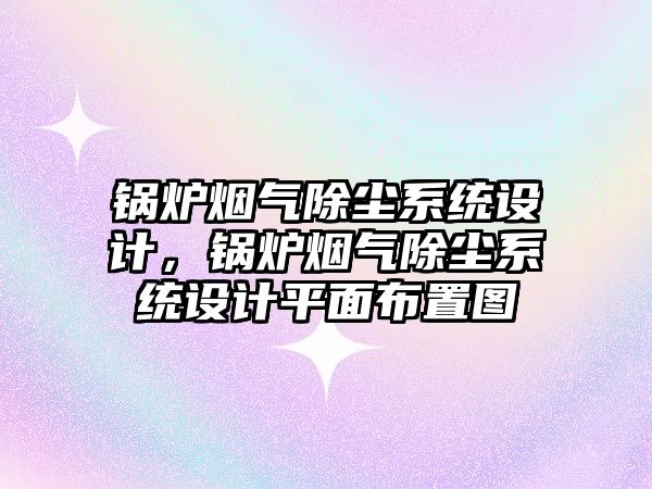 鍋爐煙氣除塵系統(tǒng)設計，鍋爐煙氣除塵系統(tǒng)設計平面布置圖