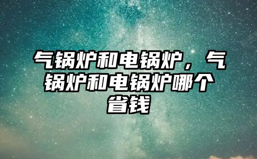 氣鍋爐和電鍋爐，氣鍋爐和電鍋爐哪個(gè)省錢