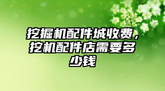 挖掘機配件城收費，挖機配件店需要多少錢