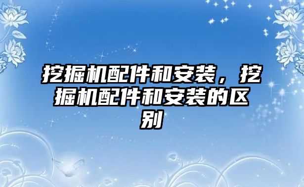 挖掘機配件和安裝，挖掘機配件和安裝的區別