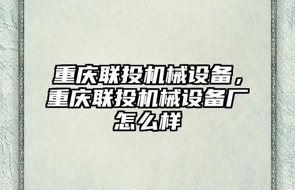 重慶聯投機械設備，重慶聯投機械設備廠怎么樣