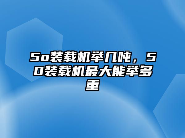 5o裝載機(jī)舉幾噸，50裝載機(jī)最大能舉多重