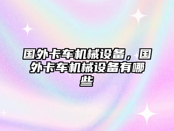 國外卡車機械設備，國外卡車機械設備有哪些