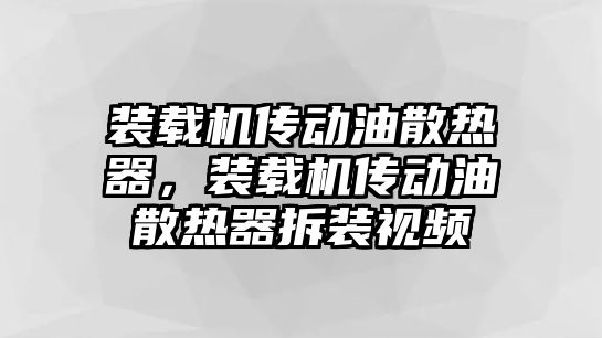 裝載機傳動油散熱器，裝載機傳動油散熱器拆裝視頻