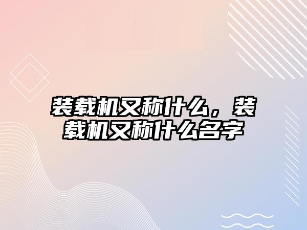 裝載機又稱什么，裝載機又稱什么名字