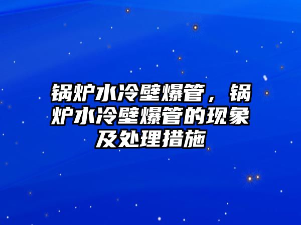 鍋爐水冷壁爆管，鍋爐水冷壁爆管的現(xiàn)象及處理措施