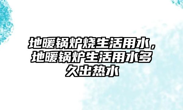 地暖鍋爐燒生活用水，地暖鍋爐生活用水多久出熱水