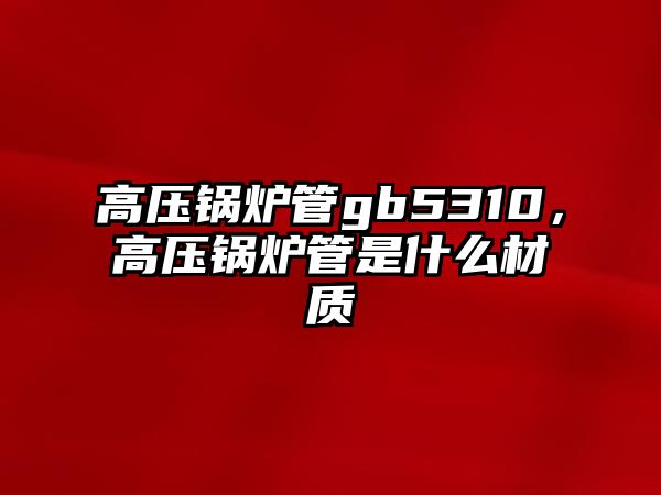 高壓鍋爐管gb5310，高壓鍋爐管是什么材質