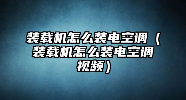 裝載機怎么裝電空調（裝載機怎么裝電空調視頻）