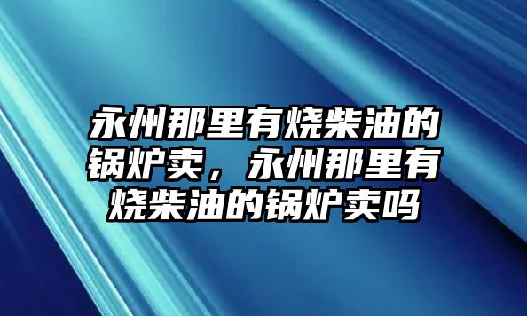 永州那里有燒柴油的鍋爐賣(mài)，永州那里有燒柴油的鍋爐賣(mài)嗎