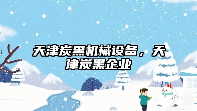 天津炭黑機械設備，天津炭黑企業