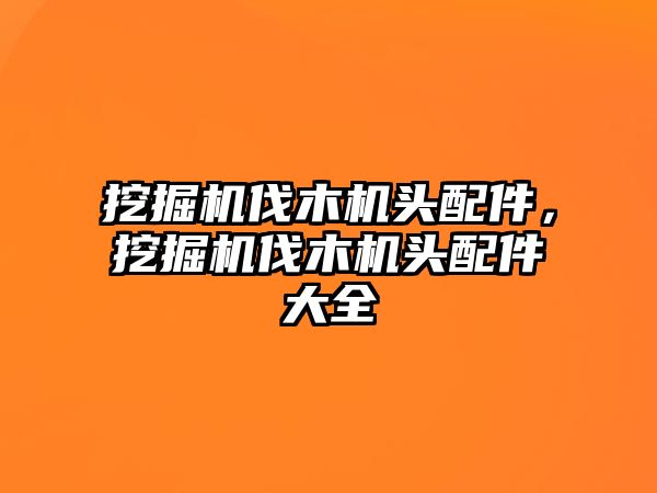 挖掘機伐木機頭配件，挖掘機伐木機頭配件大全