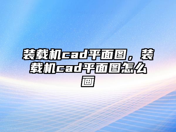 裝載機cad平面圖，裝載機cad平面圖怎么畫