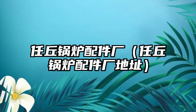 任丘鍋爐配件廠（任丘鍋爐配件廠地址）