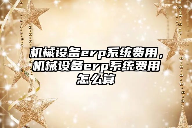 機械設備erp系統費用，機械設備erp系統費用怎么算