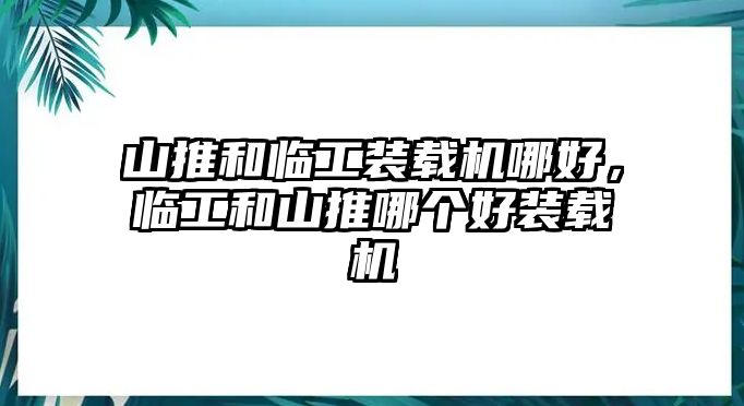 山推和臨工裝載機(jī)哪好，臨工和山推哪個(gè)好裝載機(jī)