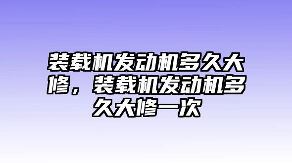 裝載機發動機多久大修，裝載機發動機多久大修一次