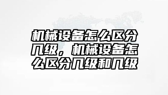 機械設備怎么區分幾級，機械設備怎么區分幾級和幾級