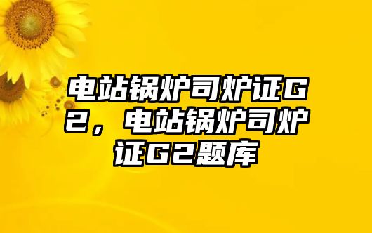 電站鍋爐司爐證G2，電站鍋爐司爐證G2題庫