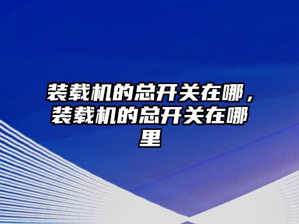 裝載機的總開關在哪，裝載機的總開關在哪里