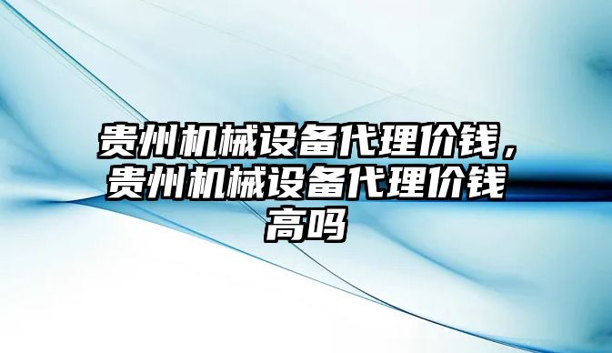 貴州機械設備代理價錢，貴州機械設備代理價錢高嗎