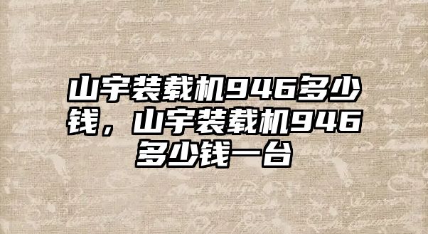 山宇裝載機946多少錢，山宇裝載機946多少錢一臺