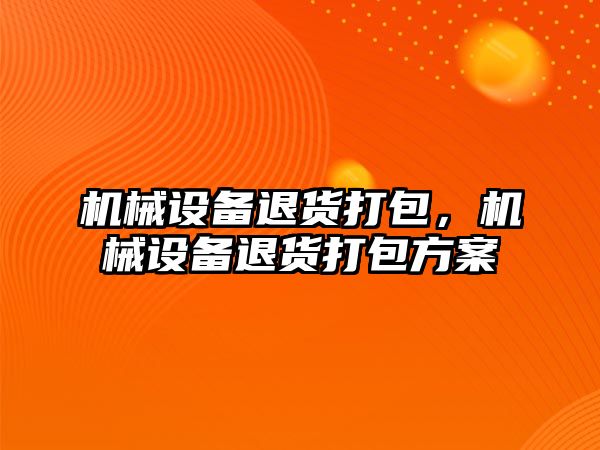 機械設備退貨打包，機械設備退貨打包方案