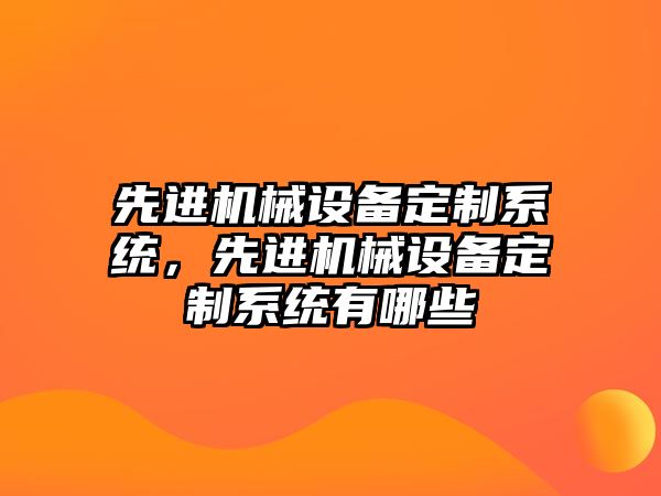 先進(jìn)機(jī)械設(shè)備定制系統(tǒng)，先進(jìn)機(jī)械設(shè)備定制系統(tǒng)有哪些