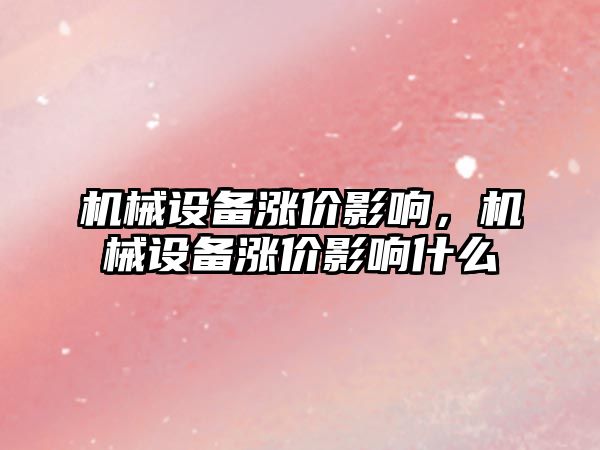 機械設備漲價影響，機械設備漲價影響什么