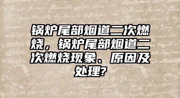 鍋爐尾部煙道二次燃燒，鍋爐尾部煙道二次燃燒現(xiàn)象、原因及處理?