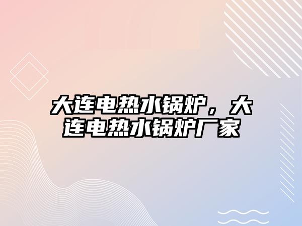 大連電熱水鍋爐，大連電熱水鍋爐廠家