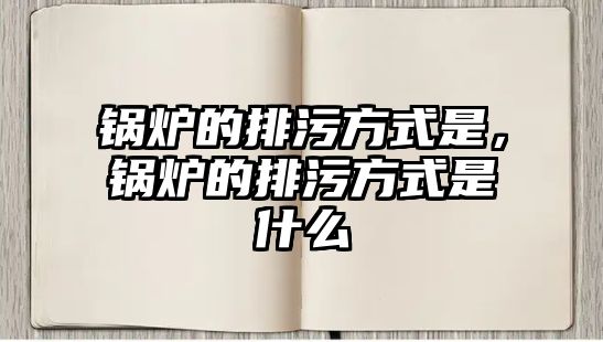 鍋爐的排污方式是，鍋爐的排污方式是什么